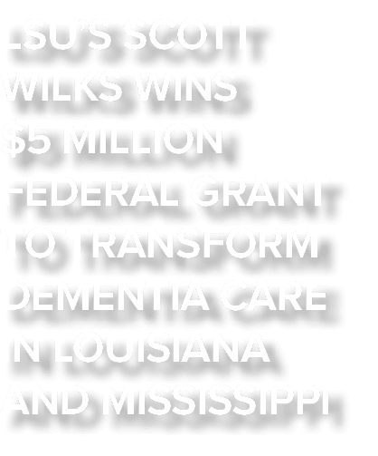 LSU’s Scott Wilks Wins $5 Million Federal Grant to Transform Dementia Care in Louisiana and Mississippi